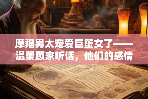 摩羯男太宠爱巨蟹女了——温柔顾家听话，他们的感情稳定和谐