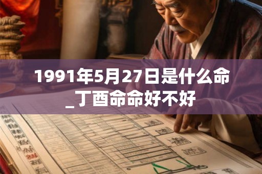 1991年5月27日是什么命_丁酉命命好不好
