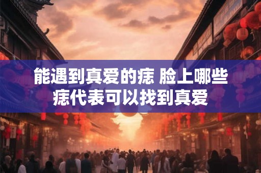 能遇到真爱的痣 脸上哪些痣代表可以找到真爱