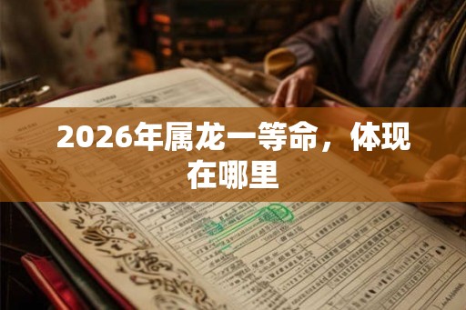 2026年属龙一等命，体现在哪里