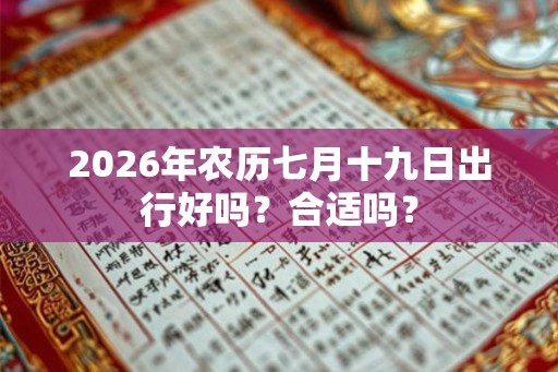 2026年农历七月十九日出行好吗?合适吗? 2026年农历七月十九日出行好吗?合适吗?