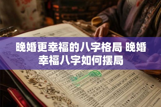 晚婚更幸福的八字格局 晚婚幸福八字如何摆局