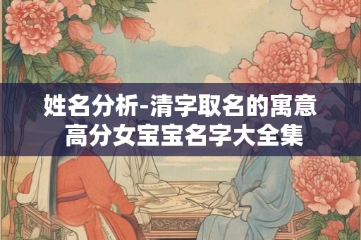 姓名分析-清字取名的寓意 高分女宝宝名字大全集