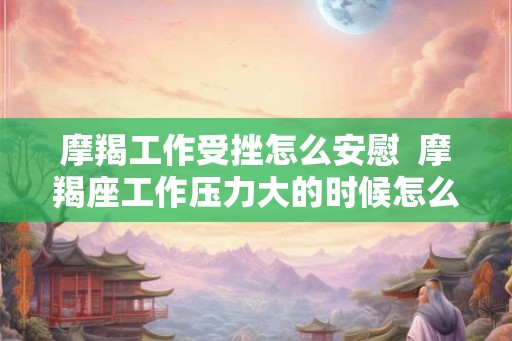 摩羯工作受挫怎么安慰  摩羯座工作压力大的时候怎么安慰