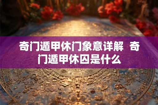 奇门遁甲休门象意详解  奇门遁甲休囚是什么