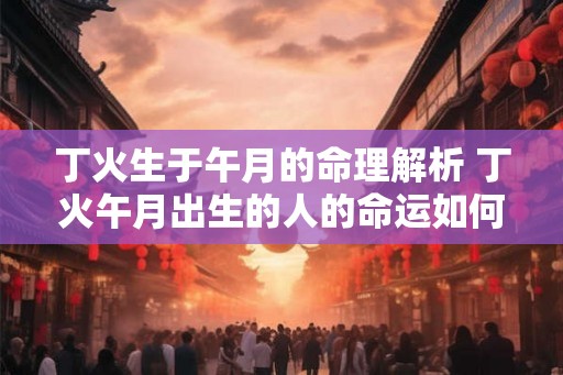 丁火生于午月的命理解析 丁火午月出生的人的命运如何 丁火生于午月的命理解析 丁火午月出生的人的命运如何