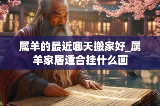 属羊的最近哪天搬家好_属羊家居适合挂什么画