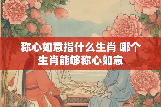 称心如意指什么生肖 哪个生肖能够称心如意