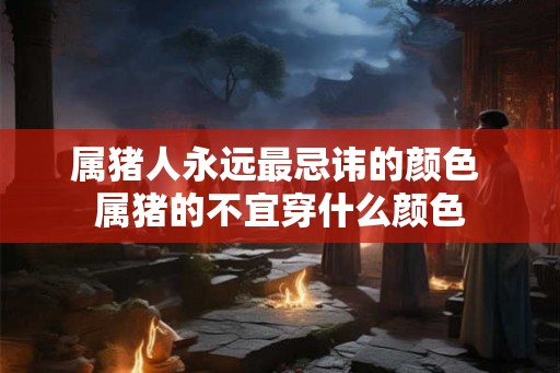 属猪人永远最忌讳的颜色 属猪的不宜穿什么颜色