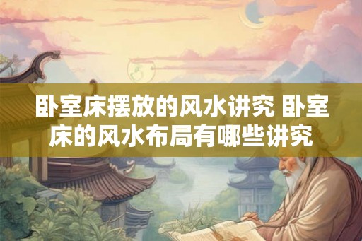 卧室床摆放的风水讲究 卧室床的风水布局有哪些讲究
