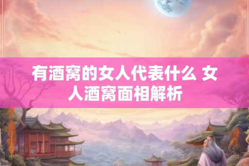 有酒窝的女人代表什么 女人酒窝面相解析