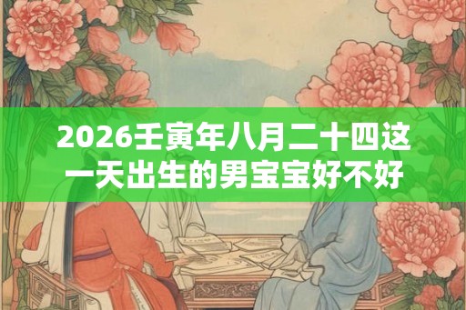 2026壬寅年八月二十四这一天出生的男宝宝好不好 2026壬寅年八月二十四这一天出生的男宝宝好不好