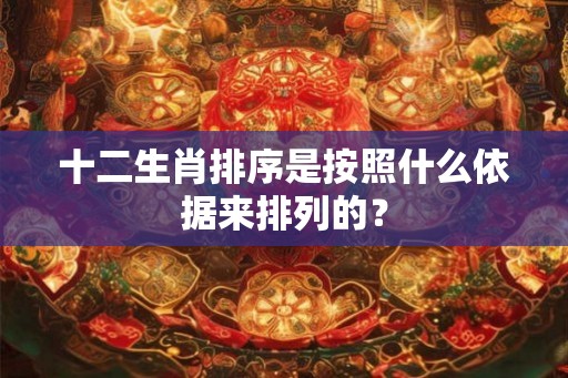 十二生肖排序是按照什么依据来排列的? 十二生肖排序是按照什么依据来排列的?