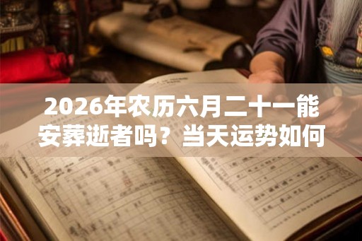 2026年农历六月二十一能安葬逝者吗?当天运势如何? 2026年农历六月二十一能安葬逝者吗?当天运势如何?