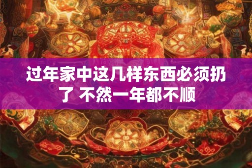 过年家中这几样东西必须扔了 不然一年都不顺