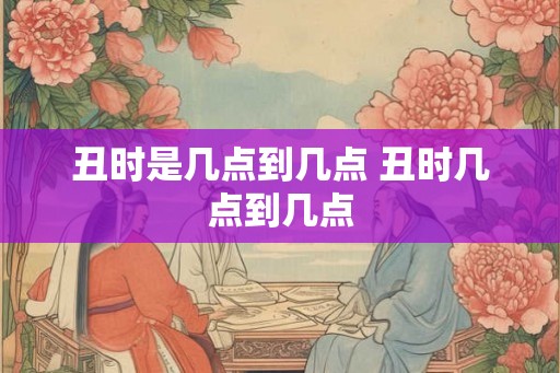 丑时是几点到几点 丑时几点到几点