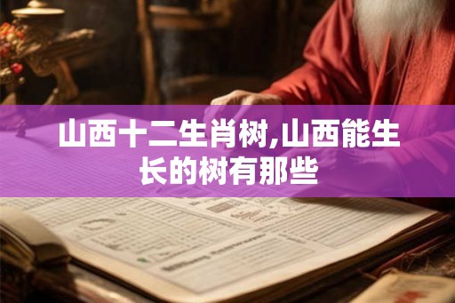 山西十二生肖树,山西能生长的树有那些