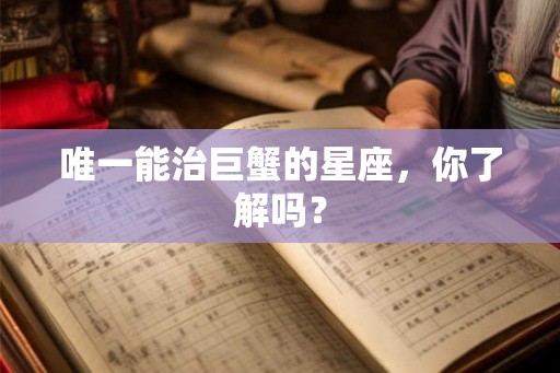 唯一能治巨蟹的星座,你了解吗? 唯一能治巨蟹的星座,你了解吗?