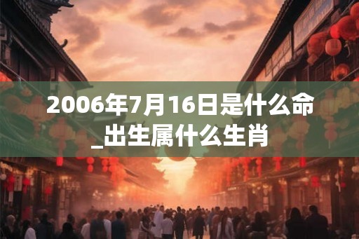 2006年7月16日是什么命_出生属什么生肖 2006年7月16日是什么命_出生属什么生肖