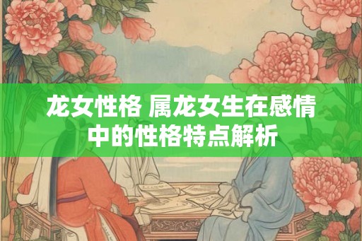 龙女性格 属龙女生在感情中的性格特点解析