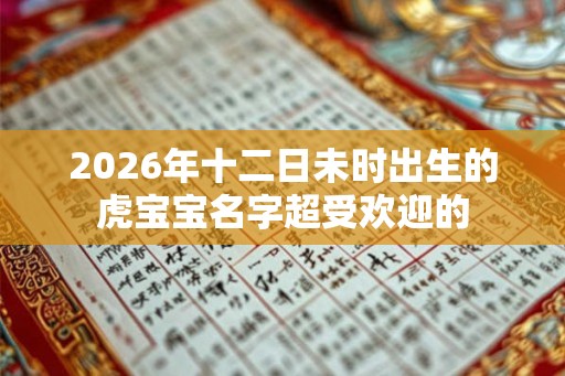 2026年十二日未时出生的虎宝宝名字超受欢迎的