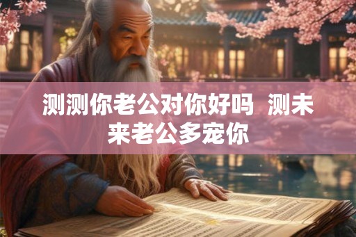 测测你老公对你好吗  测未来老公多宠你