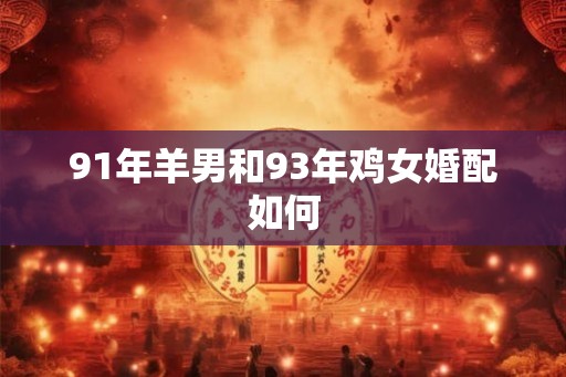 91年羊男和93年鸡女婚配如何 91年羊男和93年鸡女婚配如何