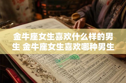 金牛座女生喜欢什么样的男生 金牛座女生喜欢哪种男生