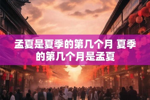 孟夏是夏季的第几个月 夏季的第几个月是孟夏