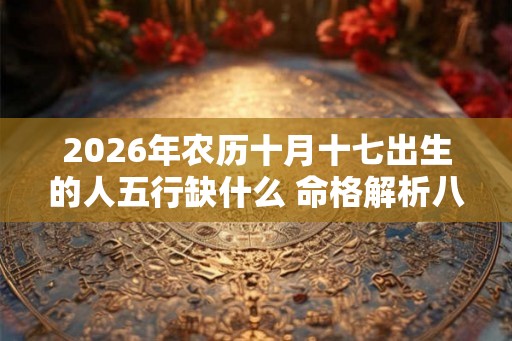 2026年农历十月十七出生的人五行缺什么 命格解析八字起名
