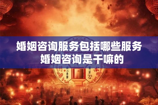 婚姻咨询服务包括哪些服务  婚姻咨询是干嘛的