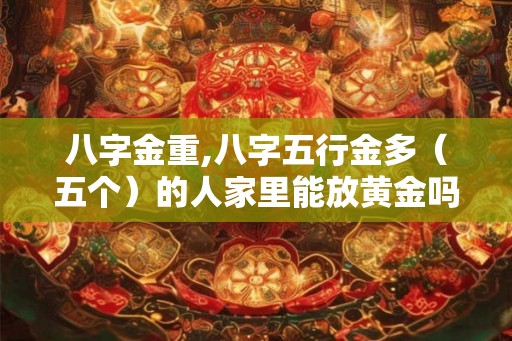 八字金重,八字五行金多（五个）的人家里能放黄金吗