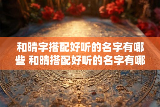 和晴字搭配好听的名字有哪些 和晴搭配好听的名字有哪些