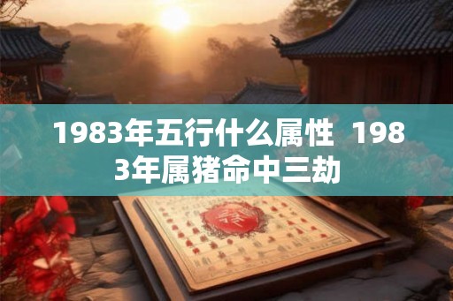 1983年五行什么属性  1983年属猪命中三劫