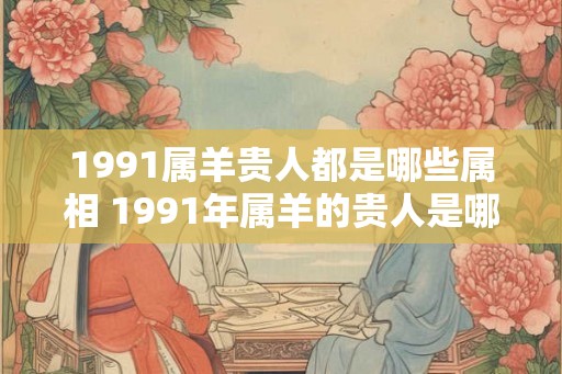 1991属羊贵人都是哪些属相 1991年属羊的贵人是哪些属相