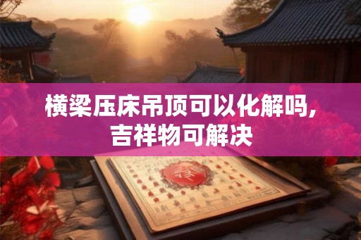 横梁压床吊顶可以化解吗,吉祥物可解决