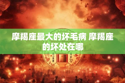 摩羯座最大的坏毛病 摩羯座的坏处在哪