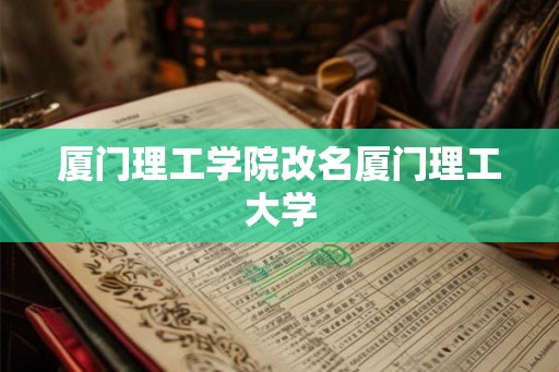 厦门理工学院改名厦门理工大学