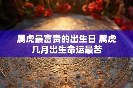 属虎最富贵的出生日 属虎几月出生命运最苦