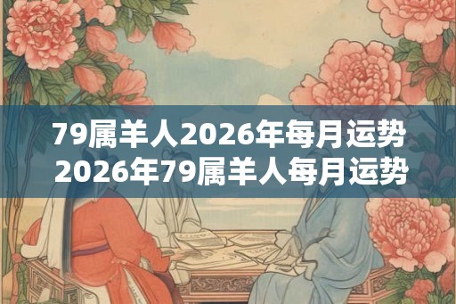 79属羊人2026年每月运势 2026年79属羊人每月运势如何