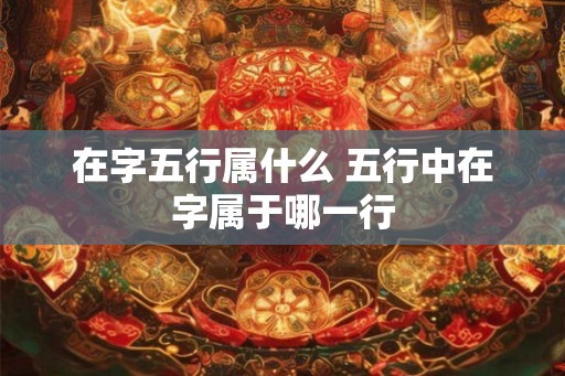 在字五行属什么 五行中在字属于哪一行 在字五行属什么 五行中在字属于哪一行