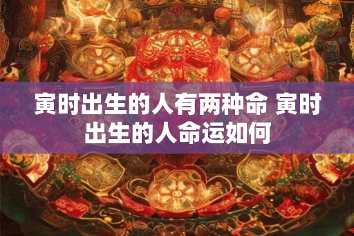 寅时出生的人有两种命 寅时出生的人命运如何