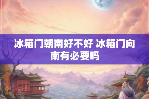 冰箱门朝南好不好 冰箱门向南有必要吗
