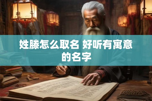 姓滕怎么取名 好听有寓意的名字
