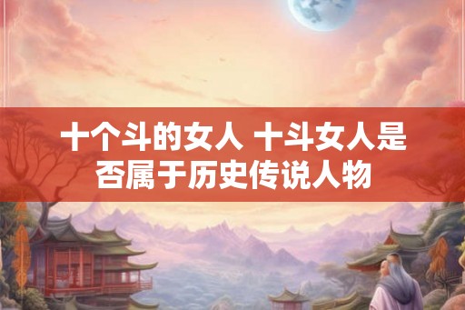 十个斗的女人 十斗女人是否属于历史传说人物