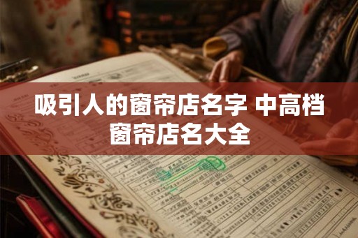 吸引人的窗帘店名字 中高档窗帘店名大全