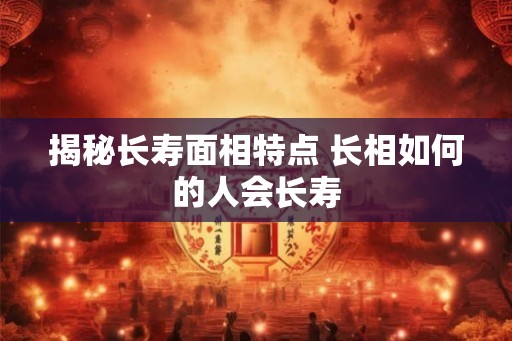 揭秘长寿面相特点 长相如何的人会长寿