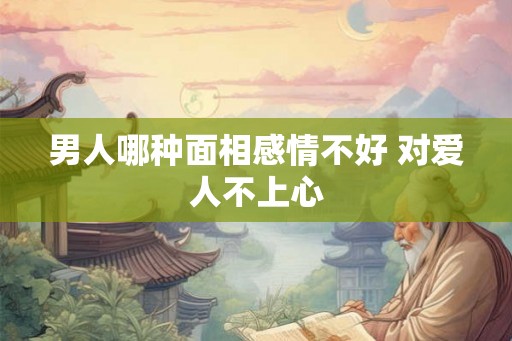 男人哪种面相感情不好 对爱人不上心