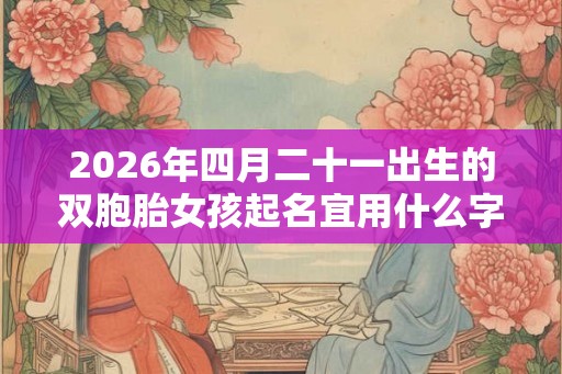 2026年四月二十一出生的双胞胎女孩起名宜用什么字,五行属什么 2026年四月二十一出生的双胞胎女孩起名宜用什么字,五行属什么