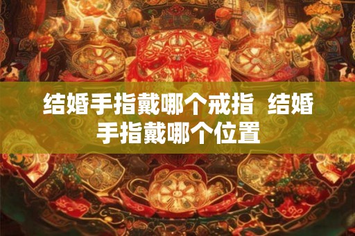 结婚手指戴哪个戒指  结婚手指戴哪个位置